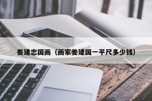 姜建忠国画(画家姜建国一平尺多少钱)