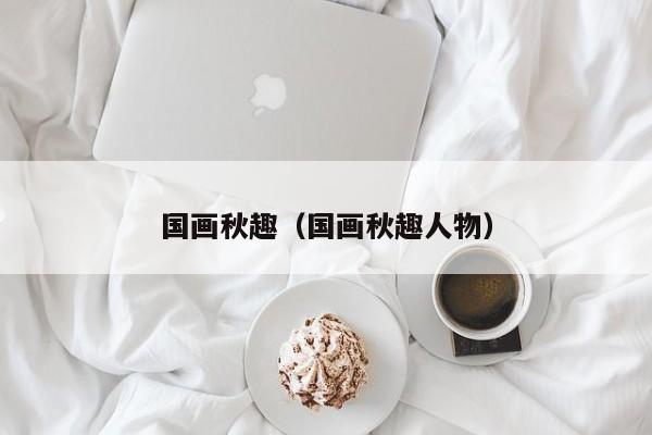 国画秋趣(国画秋趣人物)