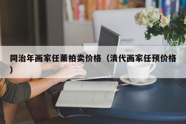 同治年画家任薰拍卖价格(清代画家任预价格)