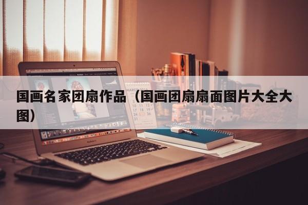 国画名家团扇作品(国画团扇扇面图片大全大图)