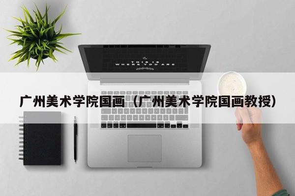 广州美术学院国画(广州美术学院国画教授)