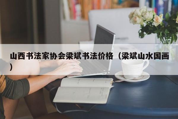 山西书法家协会梁斌书法价格(梁斌山水国画)