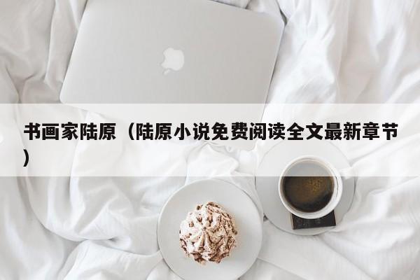 书画家陆原(陆原小说免费阅读全文最新章节)