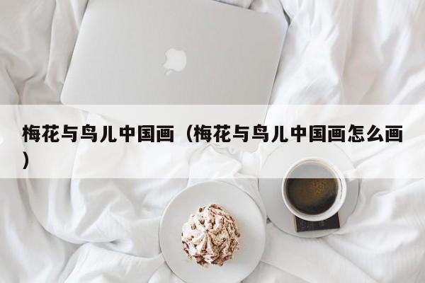 梅花与鸟儿中国画(梅花与鸟儿中国画怎么画)