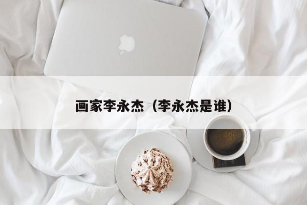 画家李永杰(李永杰是谁)