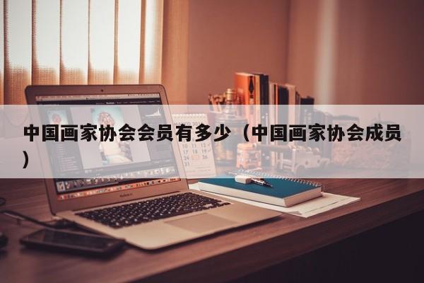 中国画家协会会员有多少(中国画家协会成员)