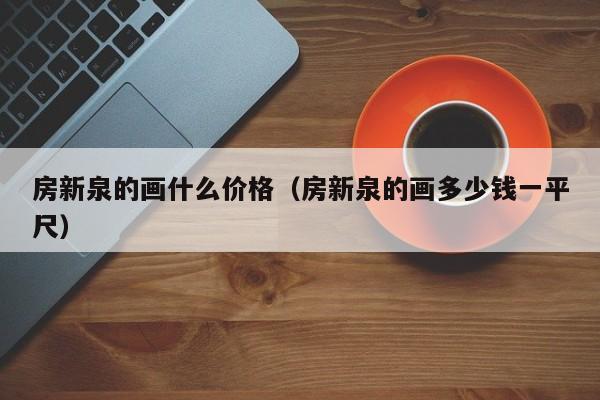 房新泉的画什么价格(房新泉的画多少钱一平尺)