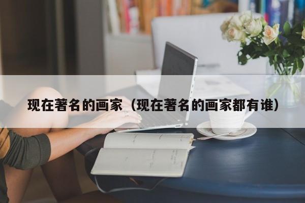 现在著名的画家(现在著名的画家都有谁)