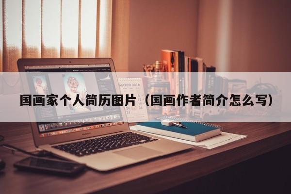 国画家个人简历图片(国画作者简介怎么写)
