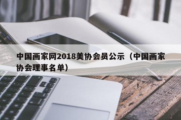 中国画家网2018美协会员公示(中国画家协会理事名单)