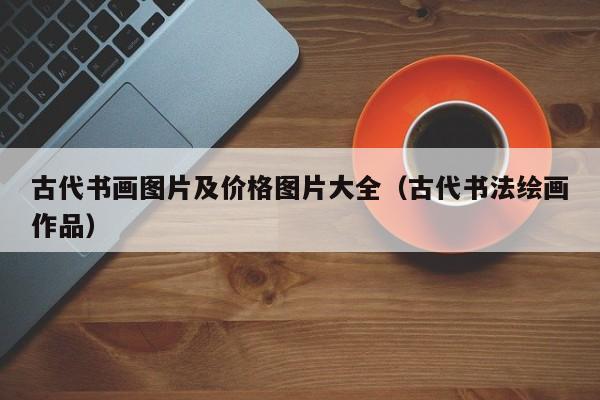 古代书画图片及价格图片大全(古代书法绘画作品)