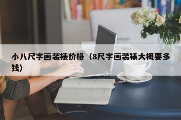 小八尺字画装裱价格(8尺字画装裱大概要多钱)