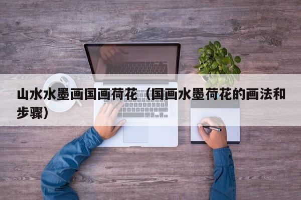 山水水墨画国画荷花(国画水墨荷花的画法和步骤)