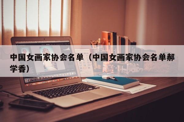 中国女画家协会名单(中国女画家协会名单郝学香)