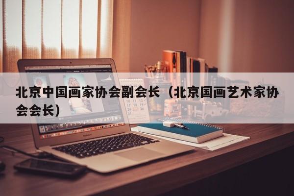 北京中国画家协会副会长(北京国画艺术家协会会长)