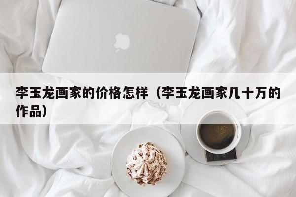 李玉龙画家的价格怎样(李玉龙画家几十万的作品)