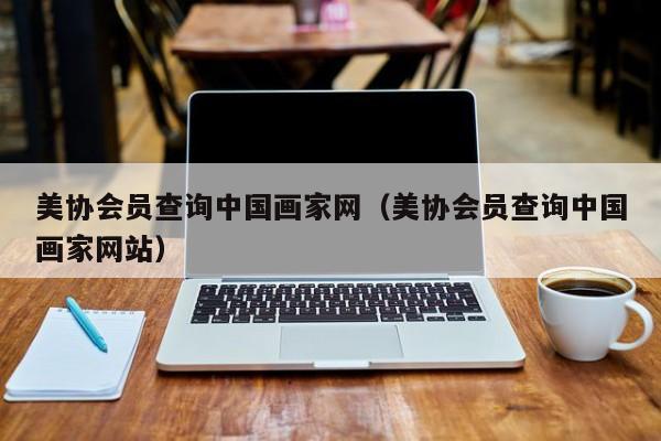 美协会员查询中国画家网(美协会员查询中国画家网站)