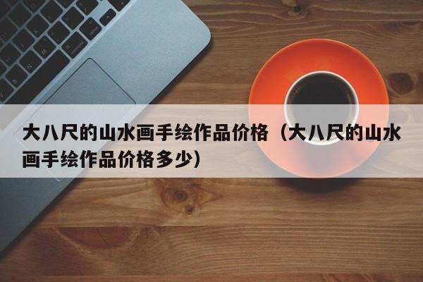 大八尺的山水画手绘作品价格(大八尺的山水画手绘作品价格多少)