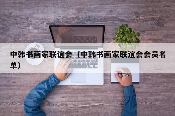 中韩书画家联谊会(中韩书画家联谊会会员名单)