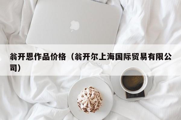 翁开恩作品价格(翁开尔上海国际贸易有限公司)