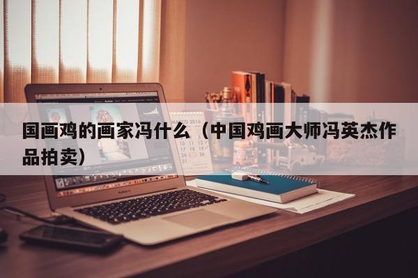 国画鸡的画家冯什么(中国鸡画大师冯英杰作品拍卖)