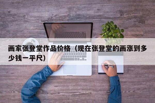 画家张登堂作品价格(现在张登堂的画涨到多少钱一平尺)