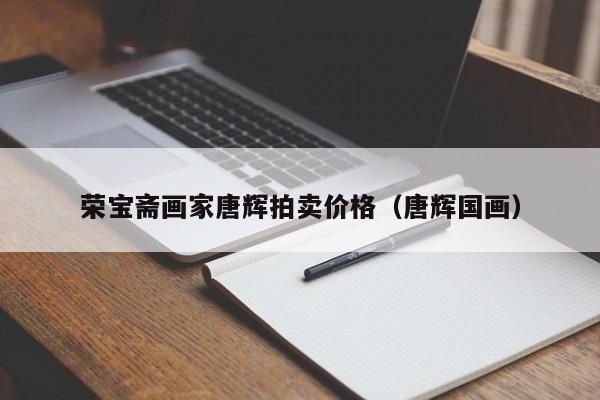 荣宝斋画家唐辉拍卖价格(唐辉国画)