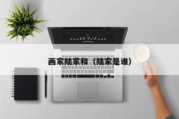 画家陆家和(陆家是谁)