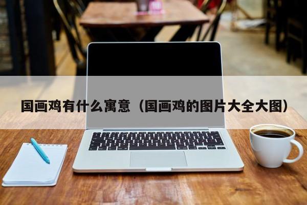 国画鸡有什么寓意(国画鸡的图片大全大图)