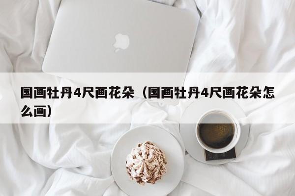 国画牡丹4尺画花朵(国画牡丹4尺画花朵怎么画)