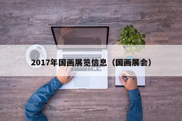 2017年国画展览信息(国画展会)