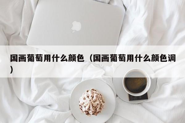 国画葡萄用什么颜色(国画葡萄用什么颜色调)