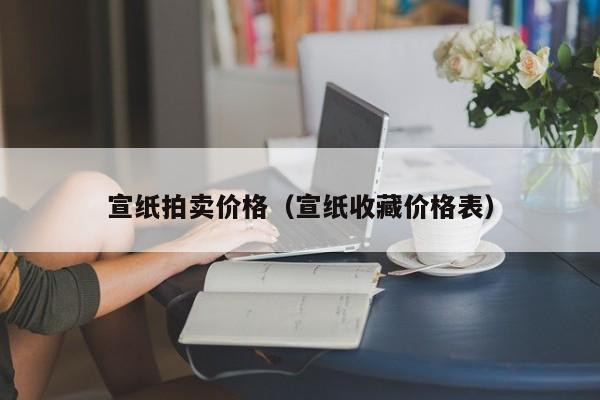 宣纸拍卖价格(宣纸收藏价格表)