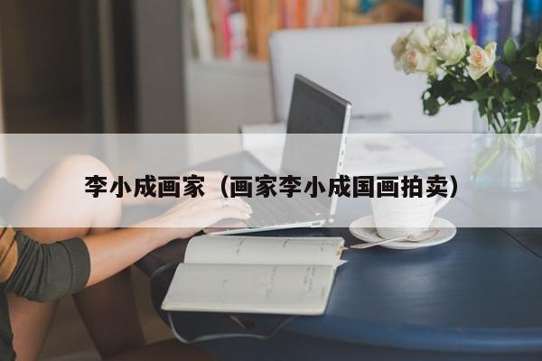 李小成画家(画家李小成国画拍卖)