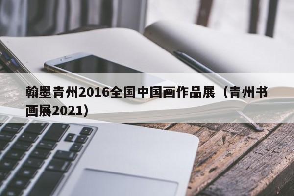 翰墨青州2016全国中国画作品展(青州书画展2021)