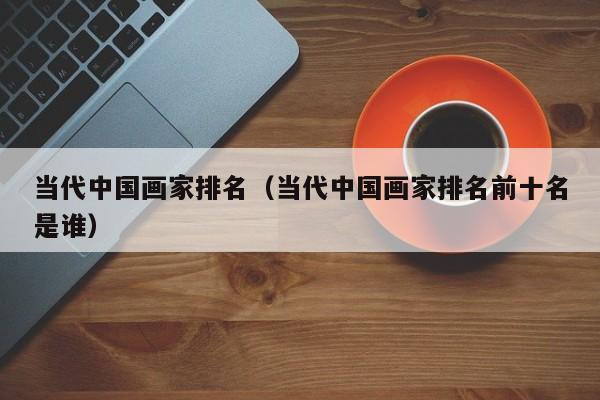 当代中国画家排名(当代中国画家排名前十名是谁)