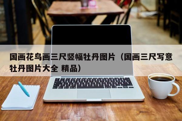 国画花鸟画三尺竖幅牡丹图片(国画三尺写意牡丹图片大全 精品)