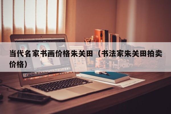 当代名家书画价格朱关田(书法家朱关田拍卖价格)