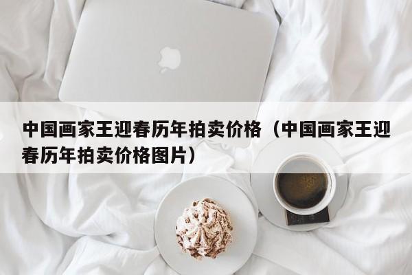 中国画家王迎春历年拍卖价格(中国画家王迎春历年拍卖价格图片)