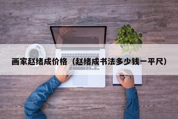 画家赵绪成价格(赵绪成书法多少钱一平尺)