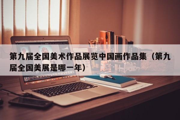 第九届全国美术作品展览中国画作品集(第九届全国美展是哪一年)