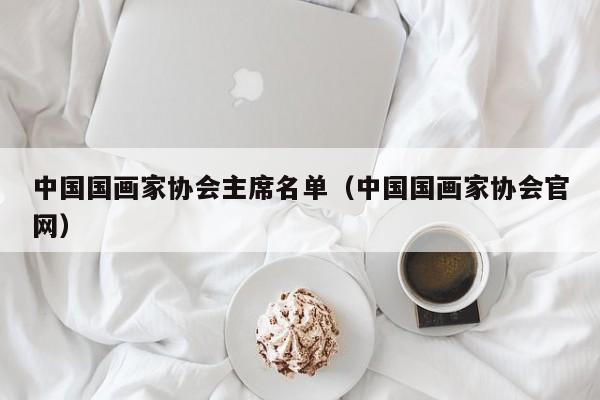 中国国画家协会主席名单(中国国画家协会官网)