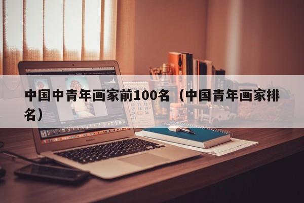 中国中青年画家前100名(中国青年画家排名)