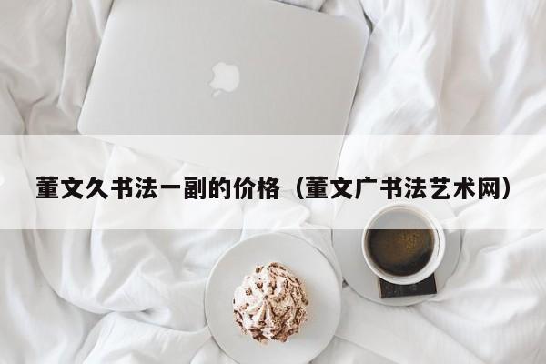 董文久书法一副的价格(董文广书法艺术网)
