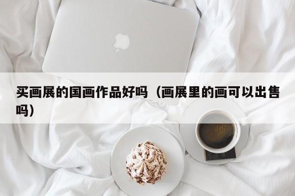 买画展的国画作品好吗(画展里的画可以出售吗)