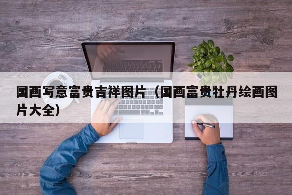 国画写意富贵吉祥图片(国画富贵牡丹绘画图片大全)