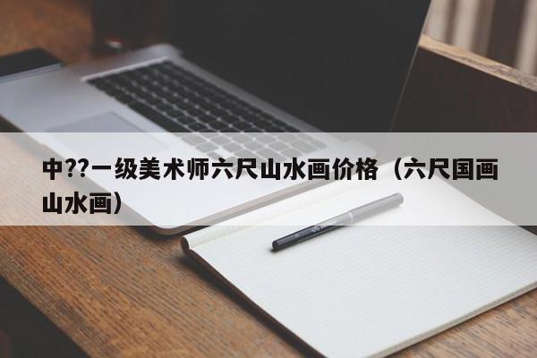 中??一级美术师六尺山水画价格(六尺国画山水画)