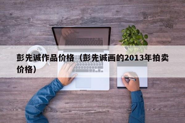 彭先诚作品价格(彭先诚画的2013年拍卖价格)