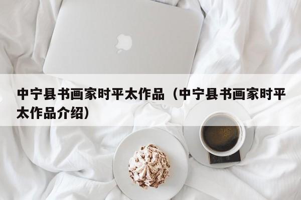 中宁县书画家时平太作品(中宁县书画家时平太作品介绍)