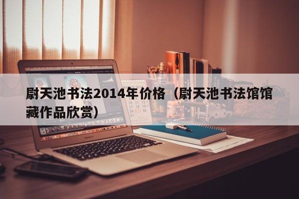 尉天池书法2014年价格(尉天池书法馆馆藏作品欣赏)